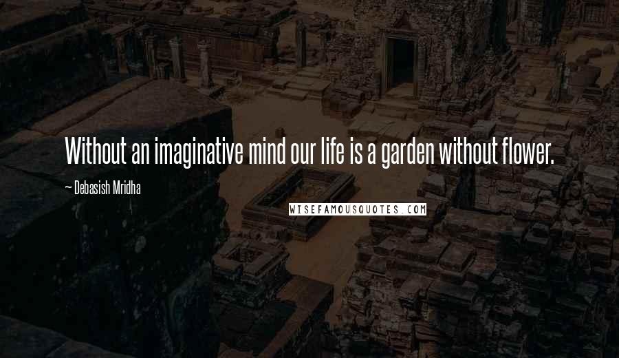 Debasish Mridha Quotes: Without an imaginative mind our life is a garden without flower.