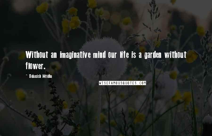 Debasish Mridha Quotes: Without an imaginative mind our life is a garden without flower.