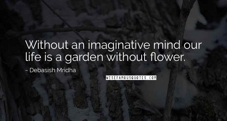 Debasish Mridha Quotes: Without an imaginative mind our life is a garden without flower.