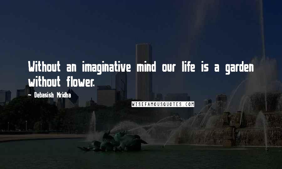 Debasish Mridha Quotes: Without an imaginative mind our life is a garden without flower.