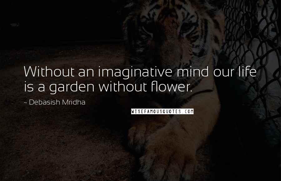 Debasish Mridha Quotes: Without an imaginative mind our life is a garden without flower.