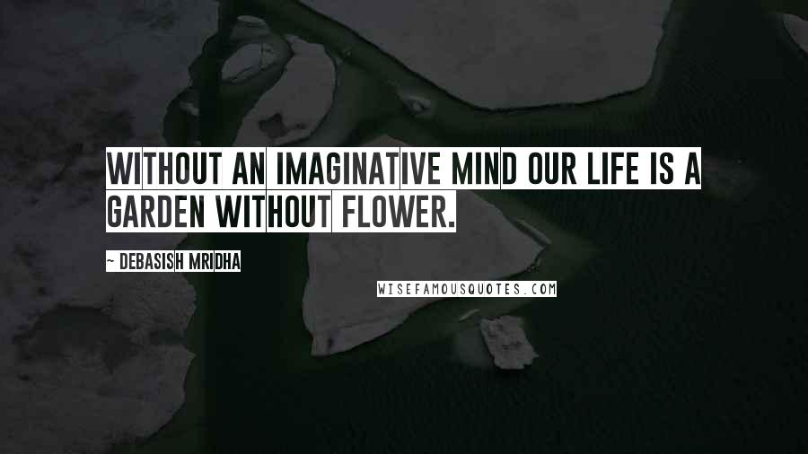 Debasish Mridha Quotes: Without an imaginative mind our life is a garden without flower.