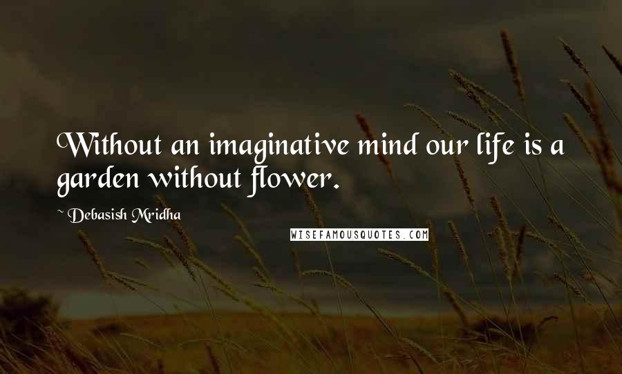 Debasish Mridha Quotes: Without an imaginative mind our life is a garden without flower.