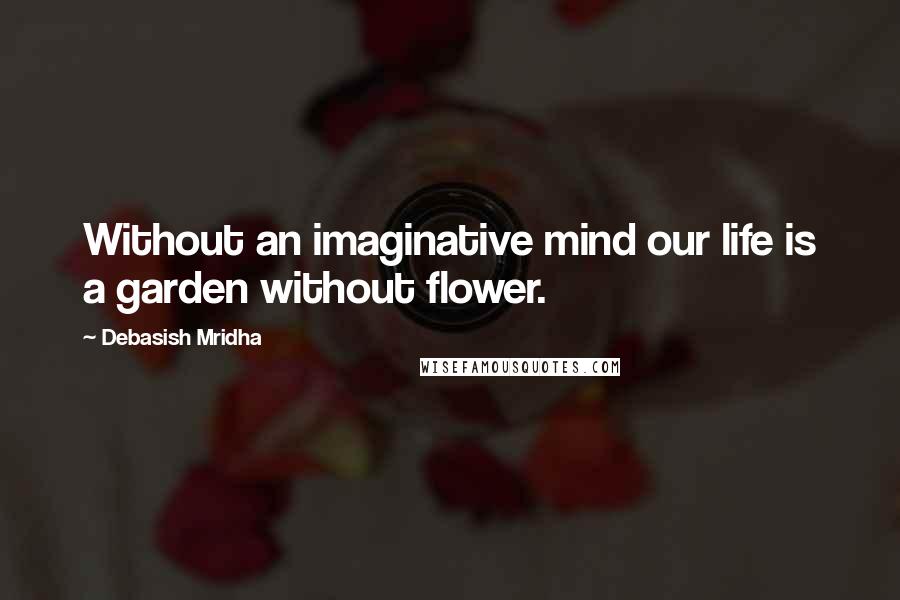 Debasish Mridha Quotes: Without an imaginative mind our life is a garden without flower.