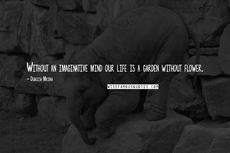 Debasish Mridha Quotes: Without an imaginative mind our life is a garden without flower.