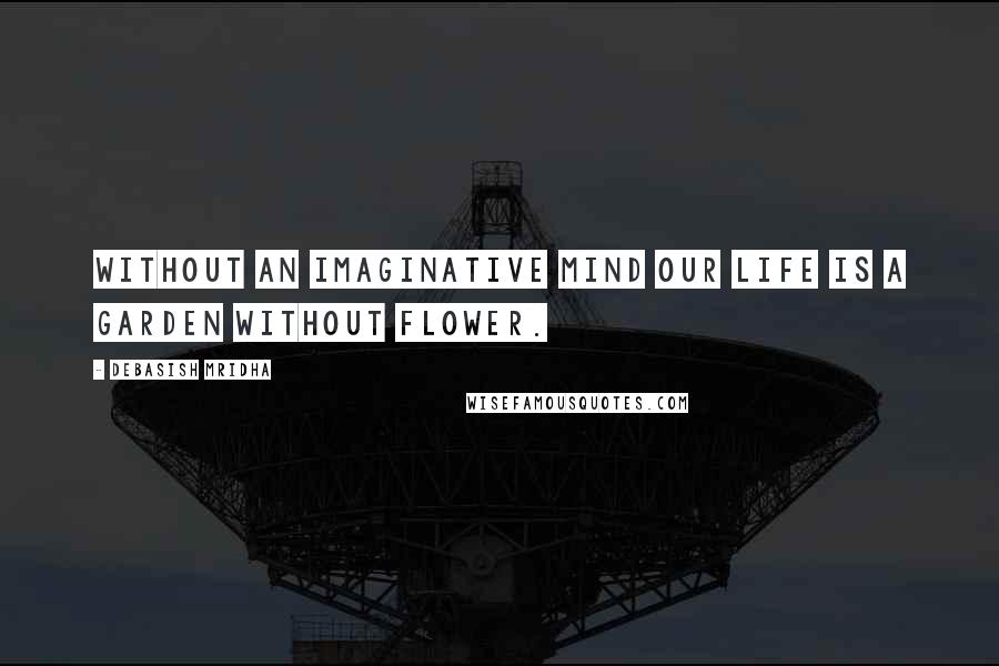 Debasish Mridha Quotes: Without an imaginative mind our life is a garden without flower.
