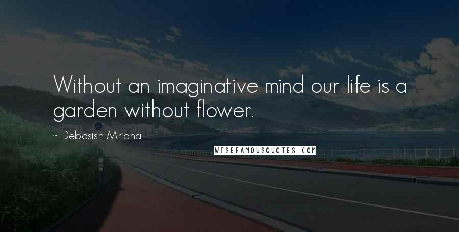 Debasish Mridha Quotes: Without an imaginative mind our life is a garden without flower.