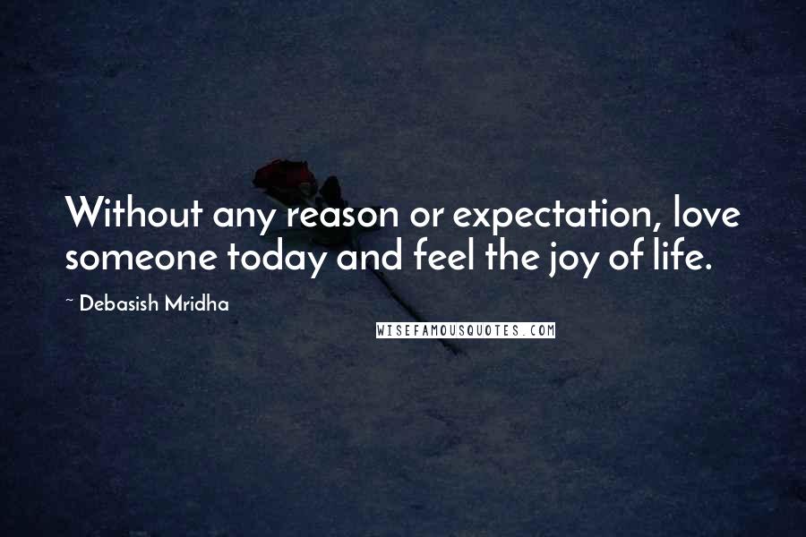 Debasish Mridha Quotes: Without any reason or expectation, love someone today and feel the joy of life.