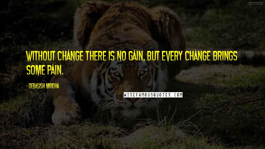 Debasish Mridha Quotes: Without change there is no gain, but every change brings some pain.