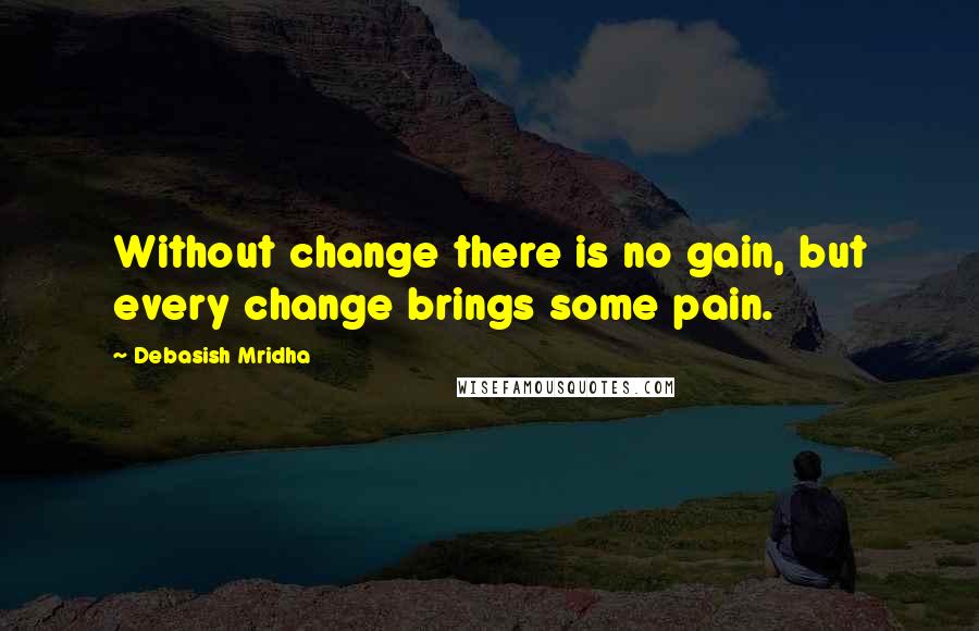Debasish Mridha Quotes: Without change there is no gain, but every change brings some pain.