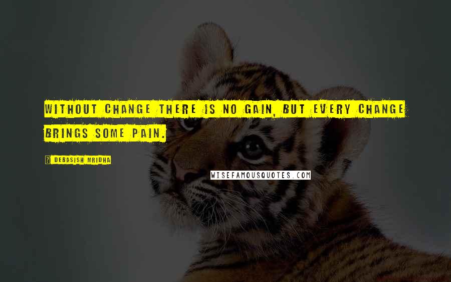 Debasish Mridha Quotes: Without change there is no gain, but every change brings some pain.