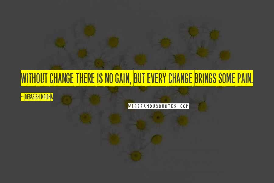 Debasish Mridha Quotes: Without change there is no gain, but every change brings some pain.