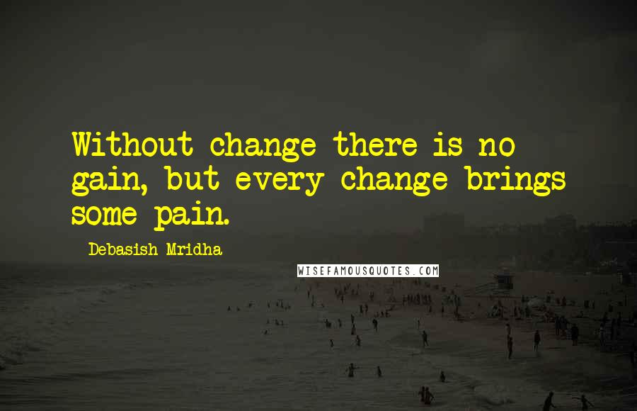 Debasish Mridha Quotes: Without change there is no gain, but every change brings some pain.