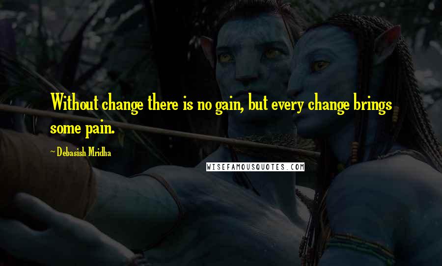 Debasish Mridha Quotes: Without change there is no gain, but every change brings some pain.