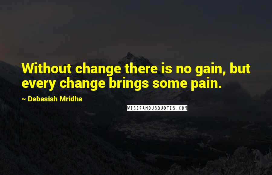 Debasish Mridha Quotes: Without change there is no gain, but every change brings some pain.