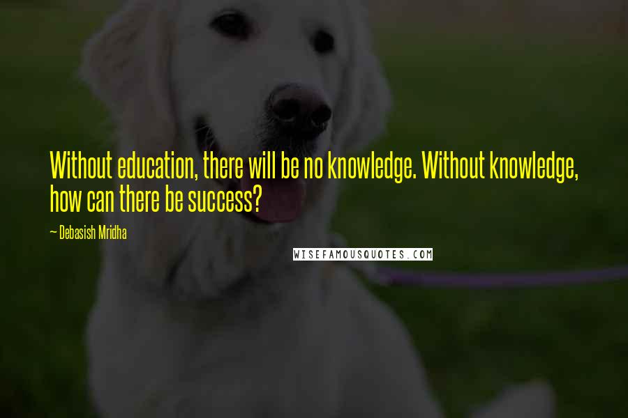 Debasish Mridha Quotes: Without education, there will be no knowledge. Without knowledge, how can there be success?