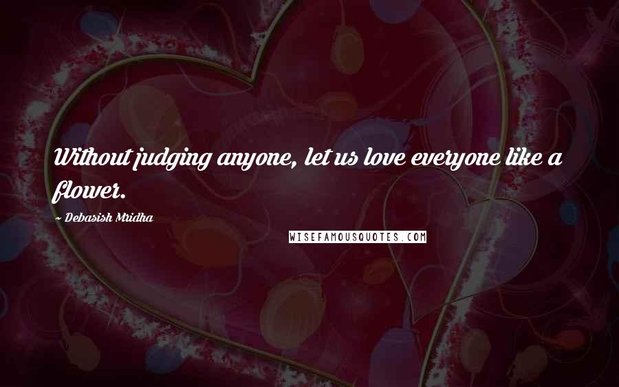 Debasish Mridha Quotes: Without judging anyone, let us love everyone like a flower.