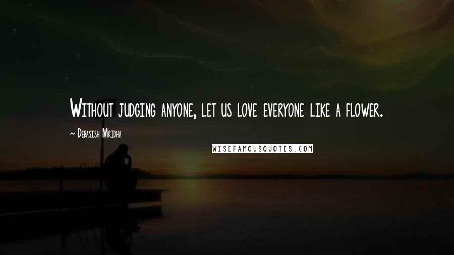 Debasish Mridha Quotes: Without judging anyone, let us love everyone like a flower.