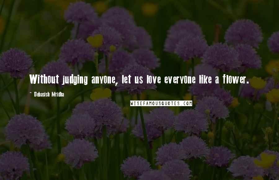 Debasish Mridha Quotes: Without judging anyone, let us love everyone like a flower.