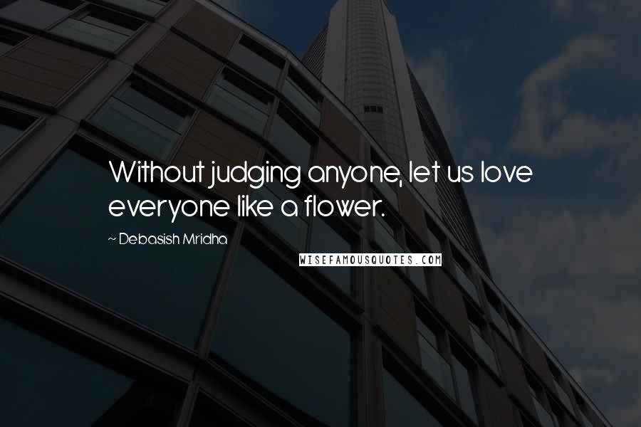 Debasish Mridha Quotes: Without judging anyone, let us love everyone like a flower.