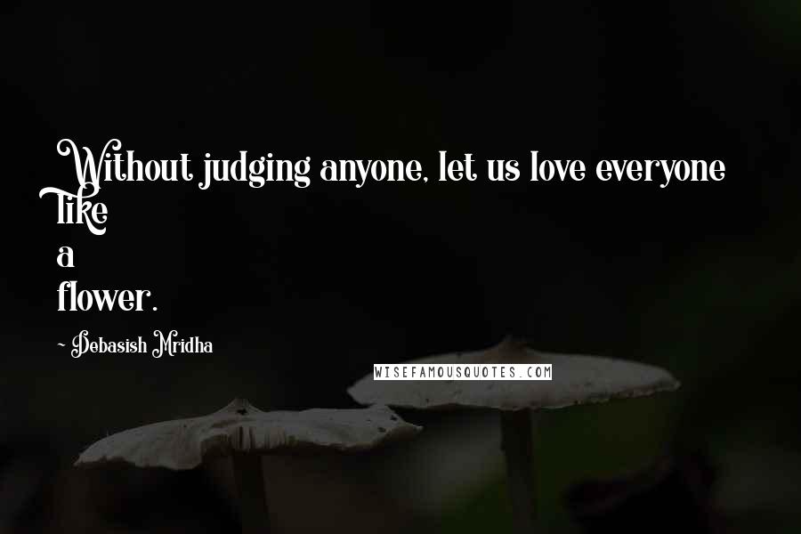 Debasish Mridha Quotes: Without judging anyone, let us love everyone like a flower.