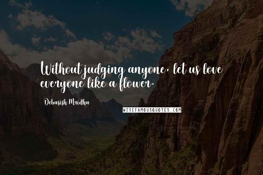 Debasish Mridha Quotes: Without judging anyone, let us love everyone like a flower.