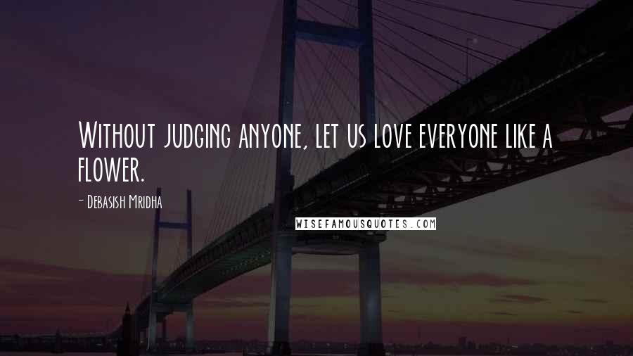 Debasish Mridha Quotes: Without judging anyone, let us love everyone like a flower.