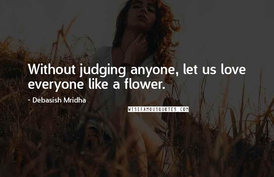 Debasish Mridha Quotes: Without judging anyone, let us love everyone like a flower.