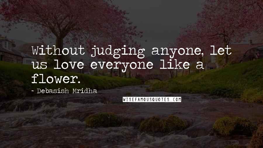 Debasish Mridha Quotes: Without judging anyone, let us love everyone like a flower.