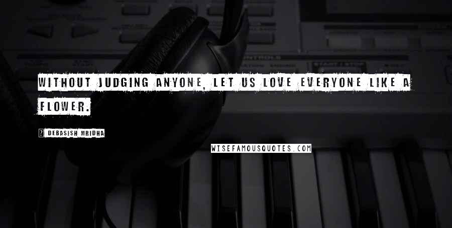 Debasish Mridha Quotes: Without judging anyone, let us love everyone like a flower.