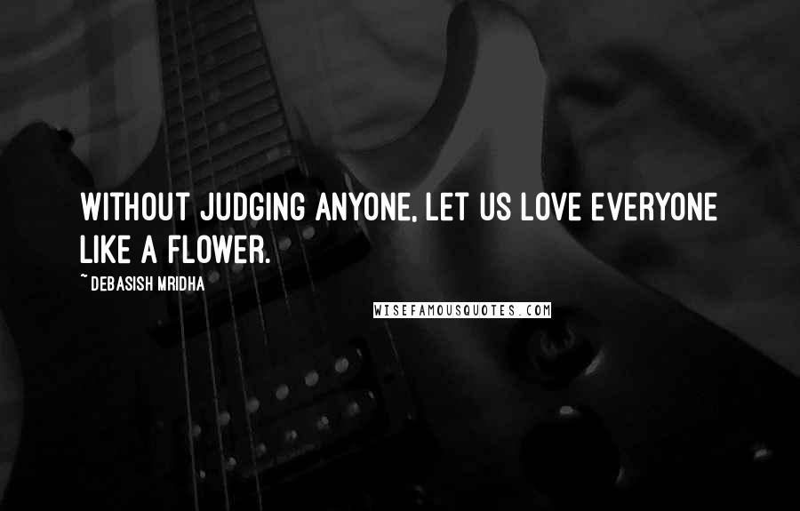 Debasish Mridha Quotes: Without judging anyone, let us love everyone like a flower.