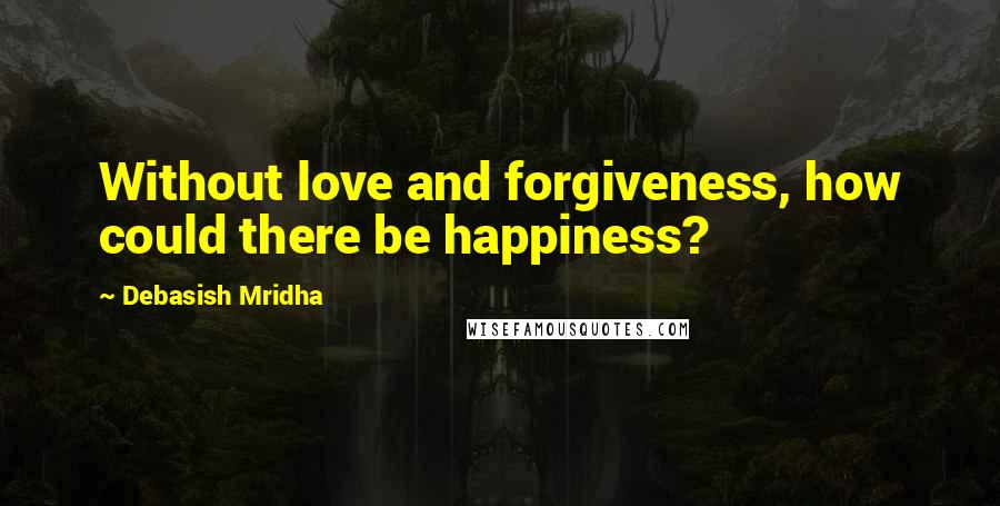 Debasish Mridha Quotes: Without love and forgiveness, how could there be happiness?