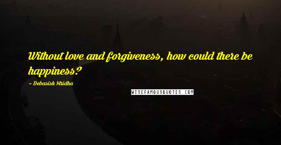 Debasish Mridha Quotes: Without love and forgiveness, how could there be happiness?