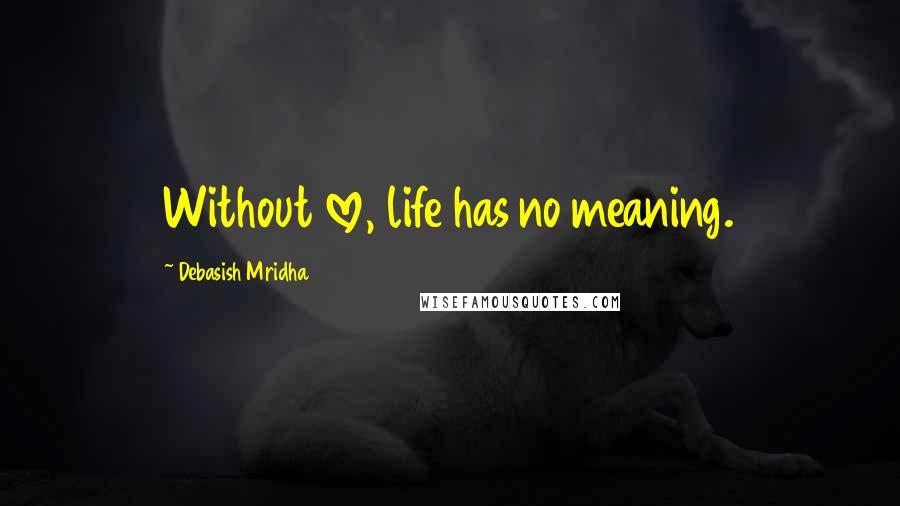 Debasish Mridha Quotes: Without love, life has no meaning.