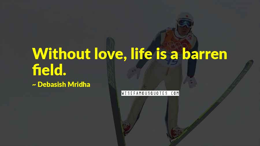 Debasish Mridha Quotes: Without love, life is a barren field.