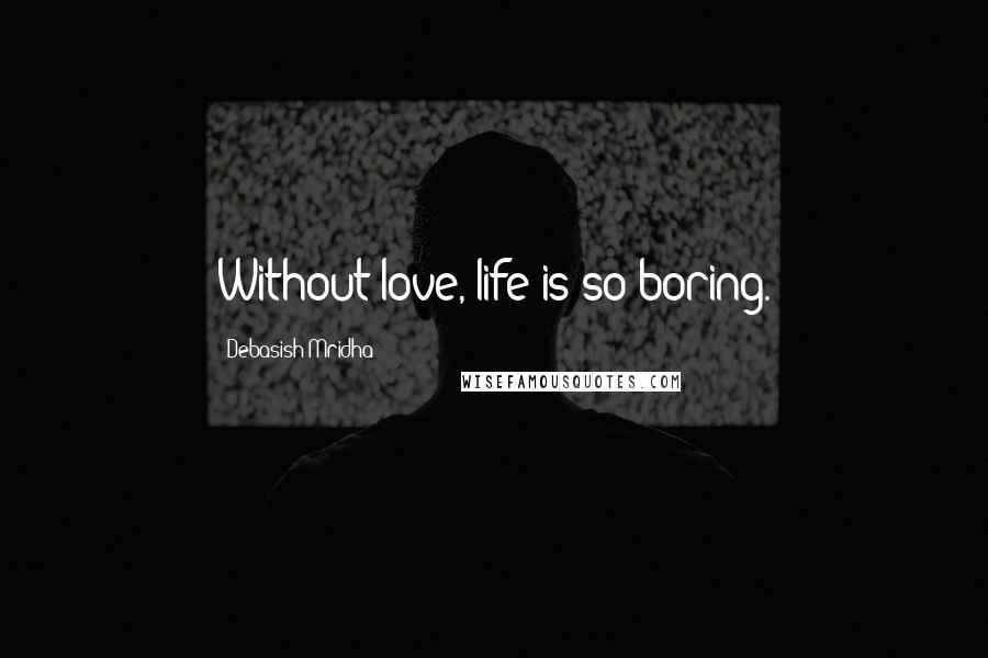 Debasish Mridha Quotes: Without love, life is so boring.