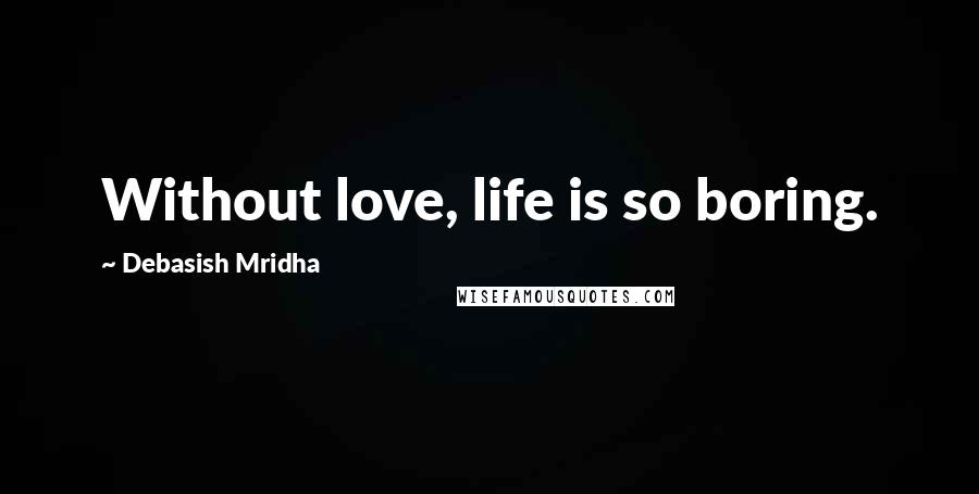 Debasish Mridha Quotes: Without love, life is so boring.