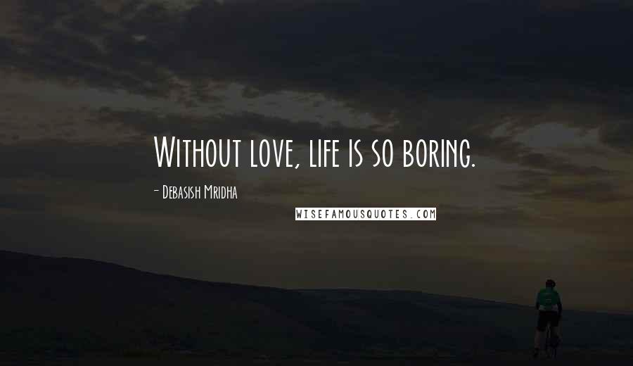 Debasish Mridha Quotes: Without love, life is so boring.