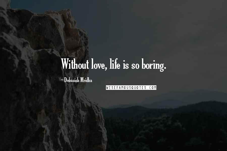 Debasish Mridha Quotes: Without love, life is so boring.