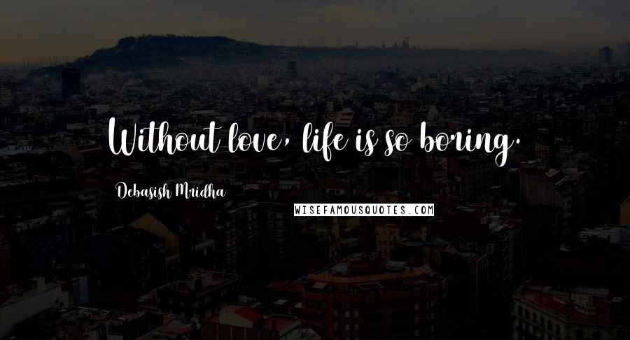 Debasish Mridha Quotes: Without love, life is so boring.