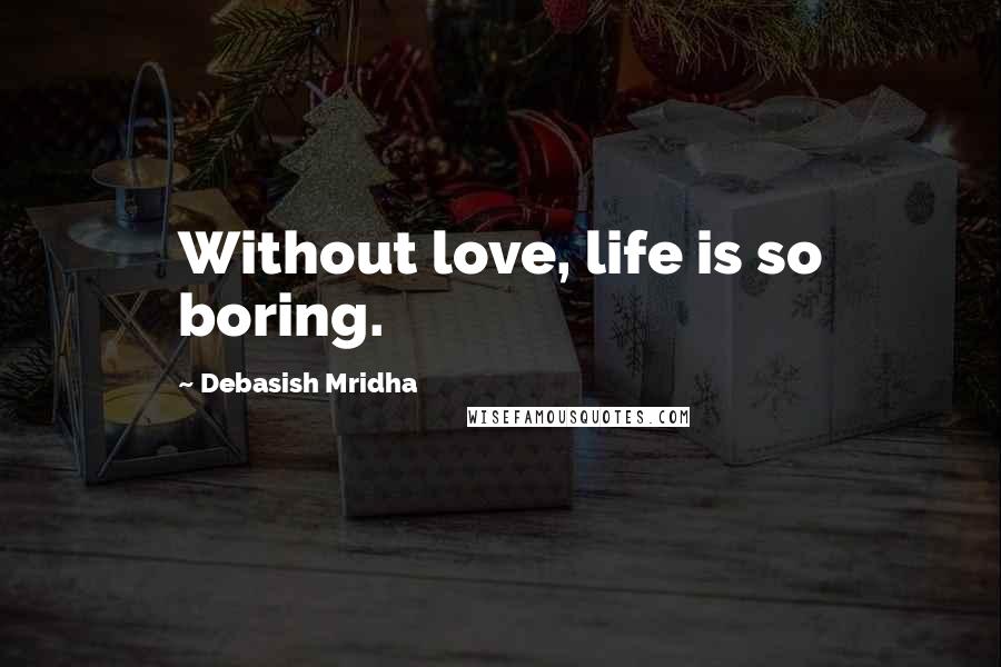 Debasish Mridha Quotes: Without love, life is so boring.
