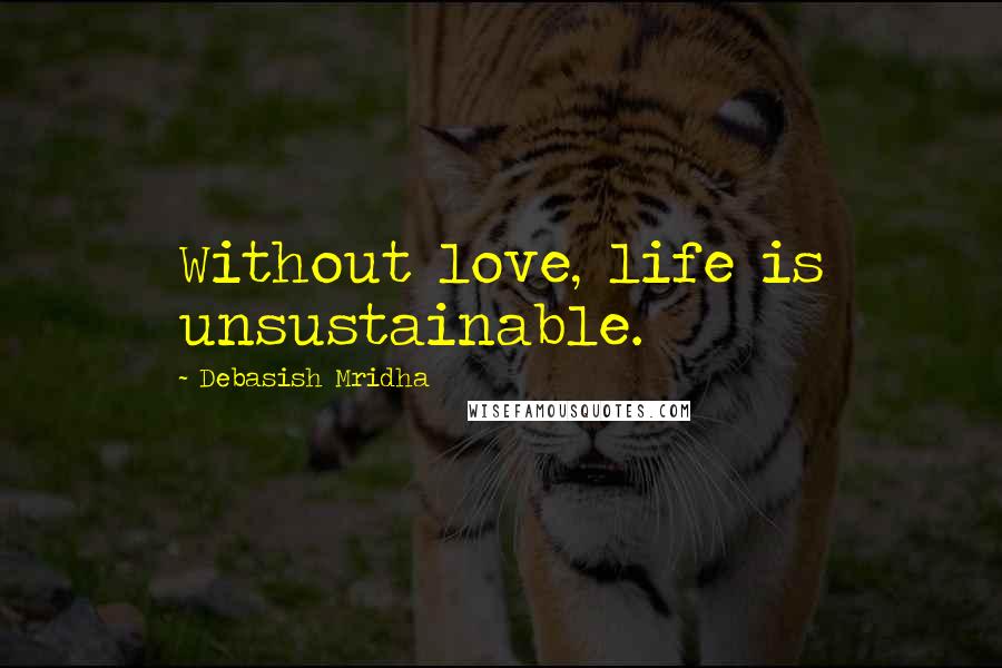 Debasish Mridha Quotes: Without love, life is unsustainable.