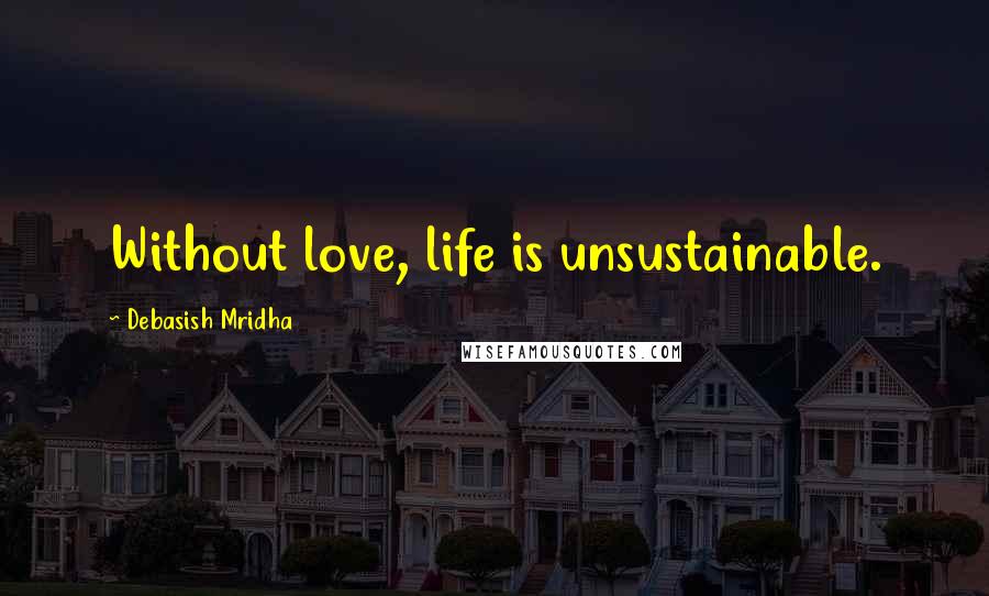 Debasish Mridha Quotes: Without love, life is unsustainable.