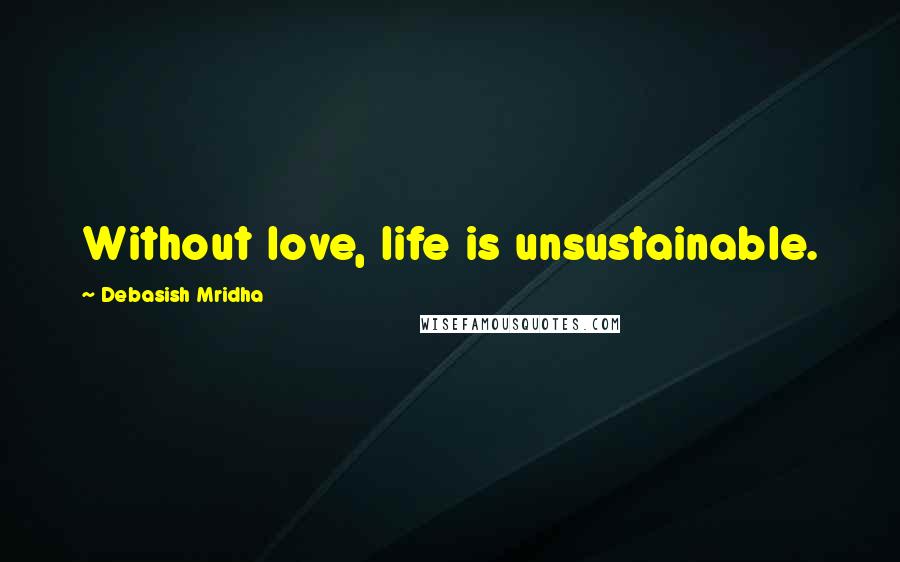 Debasish Mridha Quotes: Without love, life is unsustainable.