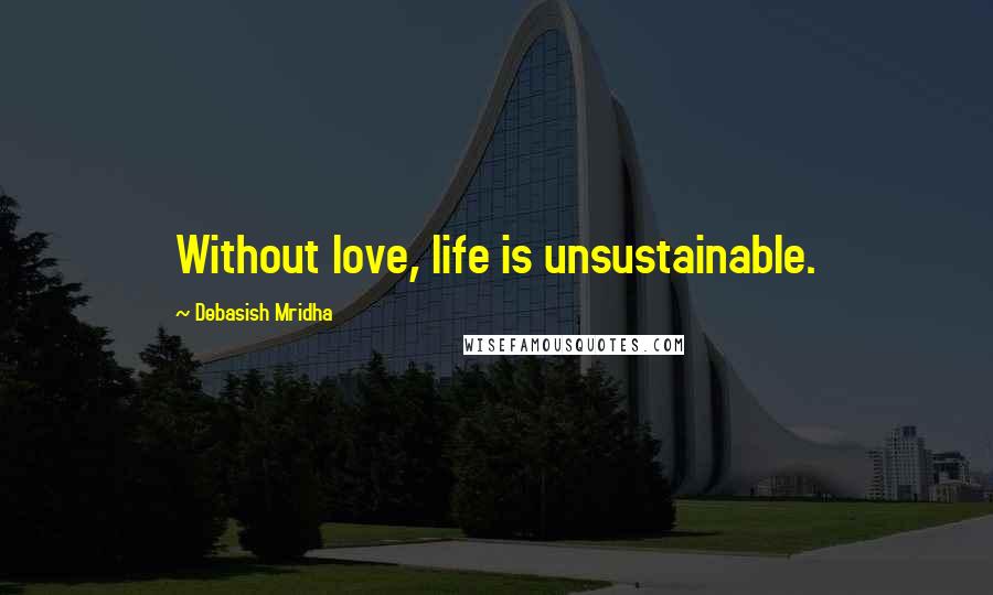 Debasish Mridha Quotes: Without love, life is unsustainable.