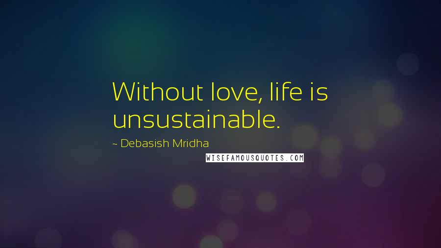 Debasish Mridha Quotes: Without love, life is unsustainable.