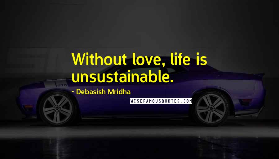 Debasish Mridha Quotes: Without love, life is unsustainable.