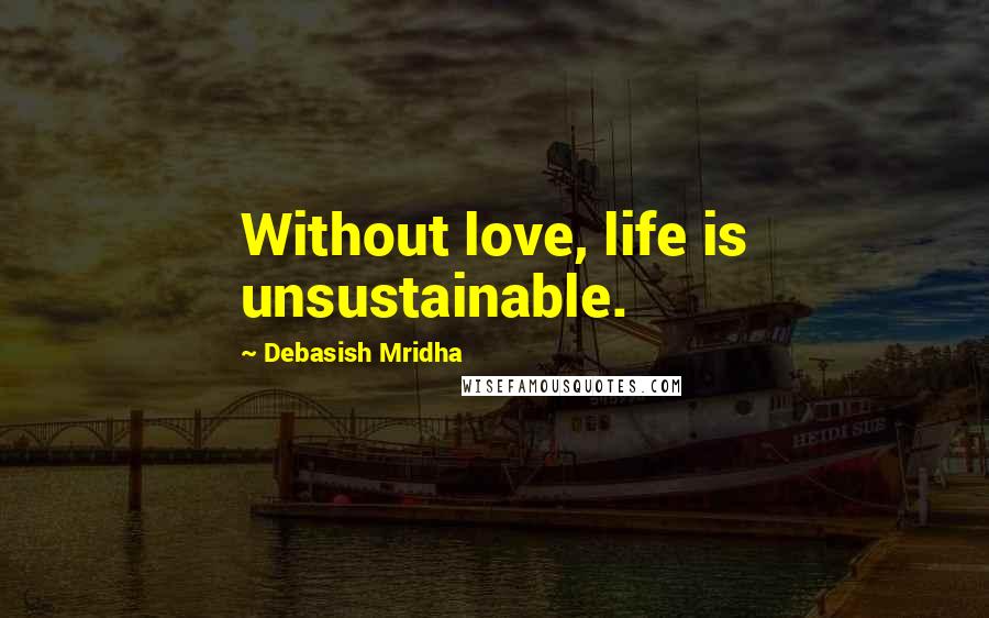 Debasish Mridha Quotes: Without love, life is unsustainable.