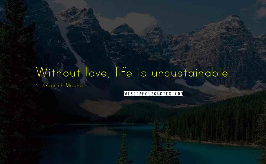 Debasish Mridha Quotes: Without love, life is unsustainable.