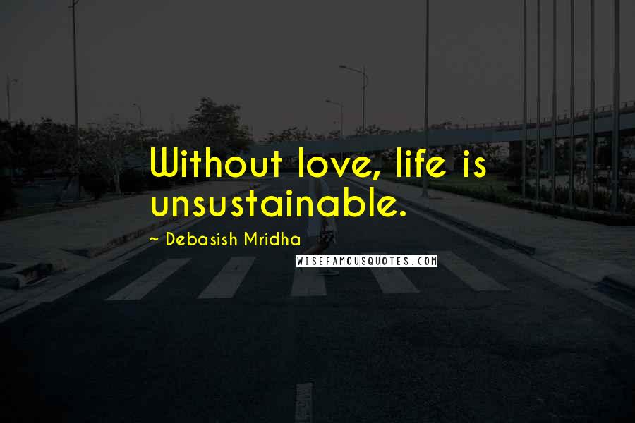 Debasish Mridha Quotes: Without love, life is unsustainable.